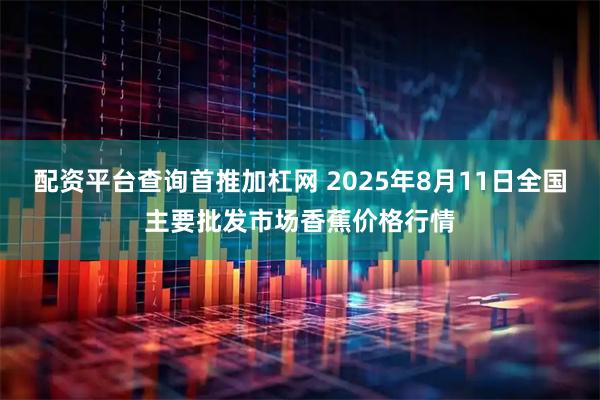 配资平台查询首推加杠网 2025年8月11日全国主要批发市场香蕉价格行情