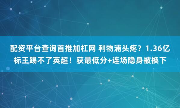 配资平台查询首推加杠网 利物浦头疼？1.36亿标王踢不了英超！获最低分+连场隐身被换下