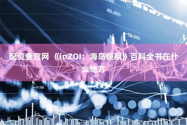 配资查官网 《inZOI：海岛假期》百科全书在什么地方