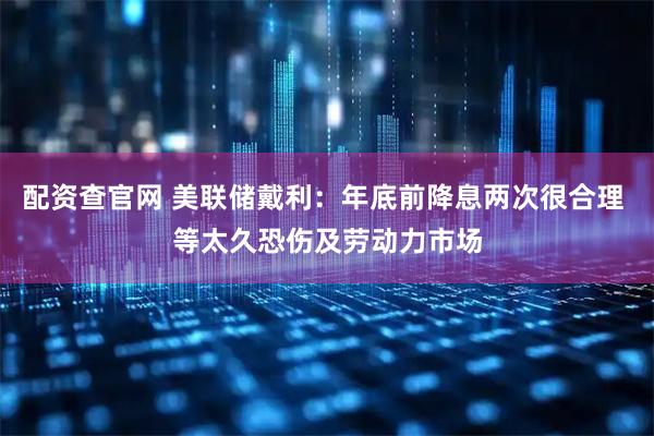 配资查官网 美联储戴利：年底前降息两次很合理 等太久恐伤及劳动力市场