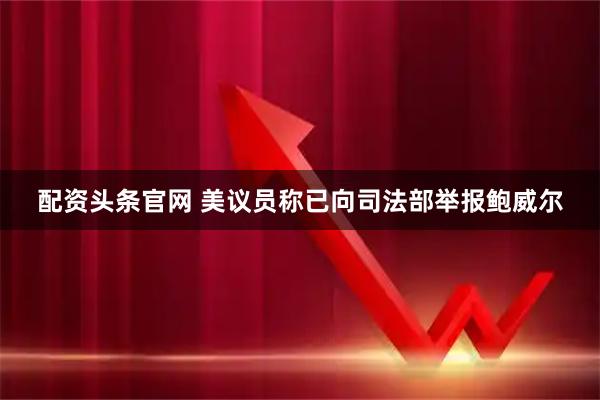 配资头条官网 美议员称已向司法部举报鲍威尔
