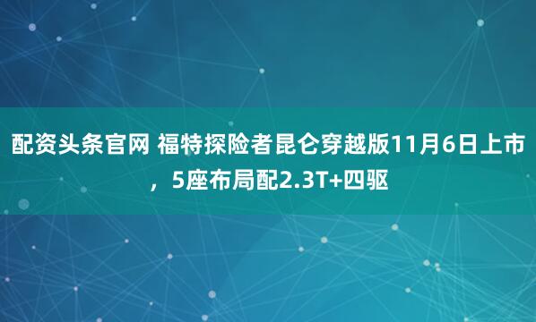 配资头条官网 福特探险者昆仑穿越版11月6日上市，5座布局配2.3T+四驱
