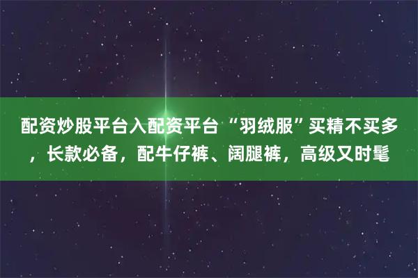 配资炒股平台入配资平台 “羽绒服”买精不买多，长款必备，配牛仔裤、阔腿裤，高级又时髦