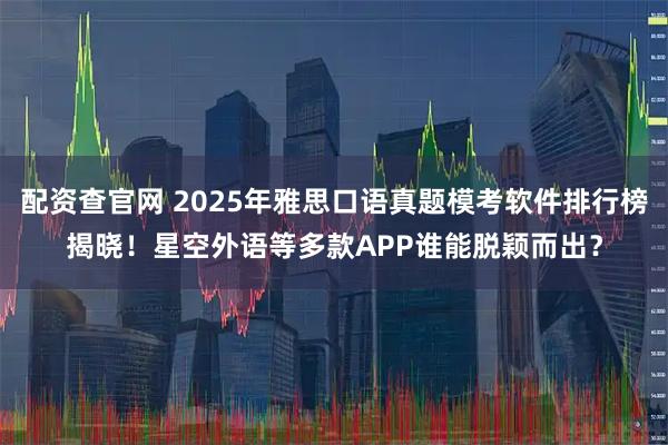 配资查官网 2025年雅思口语真题模考软件排行榜揭晓！星空外语等多款APP谁能脱颖而出？