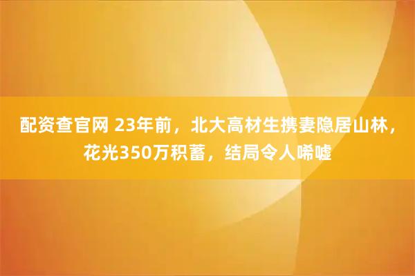 配资查官网 23年前，北大高材生携妻隐居山林，花光350万积蓄，结局令人唏嘘