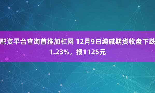 配资平台查询首推加杠网 12月9日纯碱期货收盘下跌1.23%，报1125元
