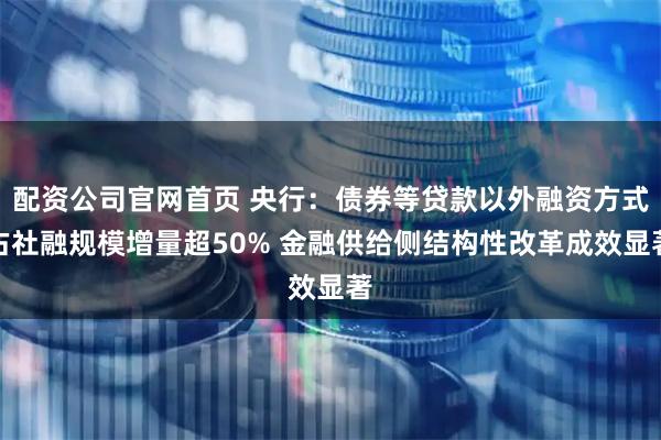 配资公司官网首页 央行：债券等贷款以外融资方式占社融规模增量超50% 金融供给侧结构性改革成效显著