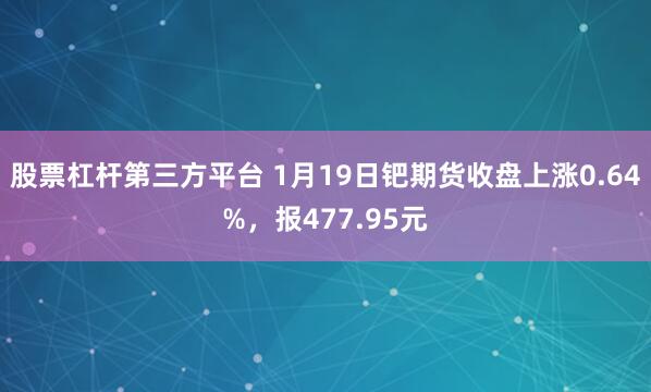 股票杠杆第三方平台 1月19日钯期货收盘上涨0.64%，报477.95元