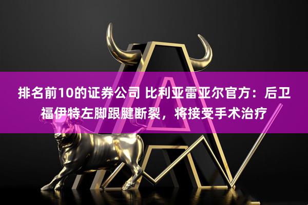 排名前10的证券公司 比利亚雷亚尔官方：后卫福伊特左脚跟腱断裂，将接受手术治疗