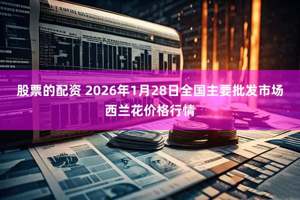 股票的配资 2026年1月28日全国主要批发市场西兰花价格行情