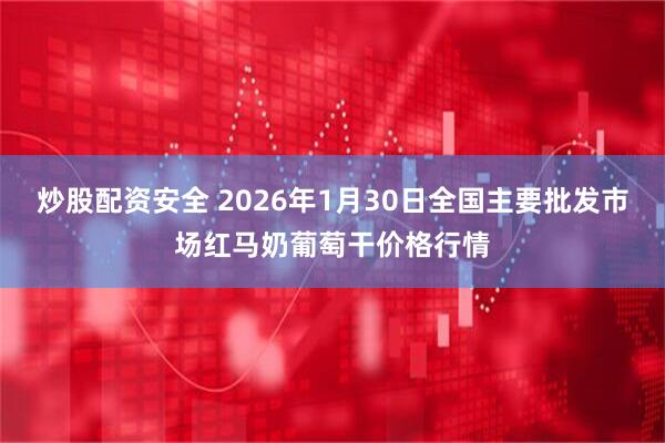 炒股配资安全 2026年1月30日全国主要批发市场红马奶葡萄干价格行情