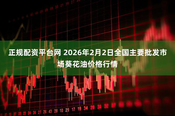 正规配资平台网 2026年2月2日全国主要批发市场葵花油价格行情