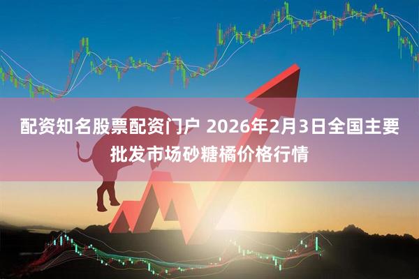 配资知名股票配资门户 2026年2月3日全国主要批发市场砂糖橘价格行情
