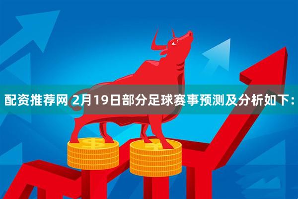 配资推荐网 2月19日部分足球赛事预测及分析如下：