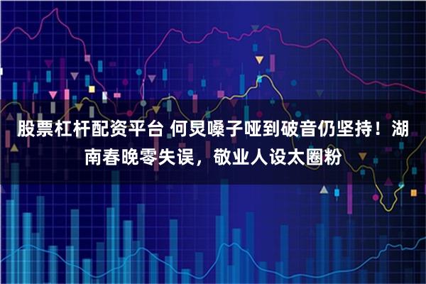 股票杠杆配资平台 何炅嗓子哑到破音仍坚持！湖南春晚零失误，敬业人设太圈粉