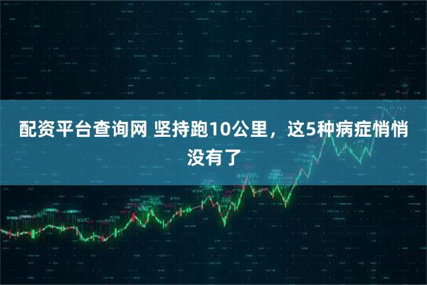 配资平台查询网 坚持跑10公里，这5种病症悄悄没有了