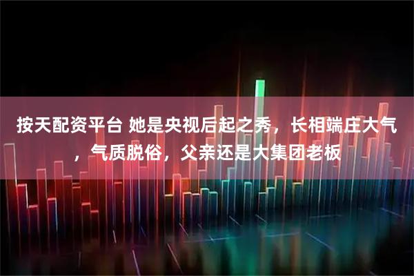 按天配资平台 她是央视后起之秀，长相端庄大气，气质脱俗，父亲还是大集团老板