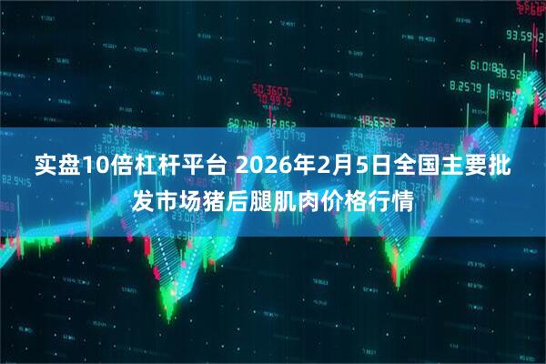 实盘10倍杠杆平台 2026年2月5日全国主要批发市场猪后腿肌肉价格行情
