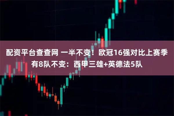 配资平台查查网 一半不变！欧冠16强对比上赛季有8队不变：西甲三雄+英德法5队