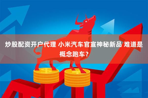 炒股配资开户代理 小米汽车官宣神秘新品 难道是概念跑车？