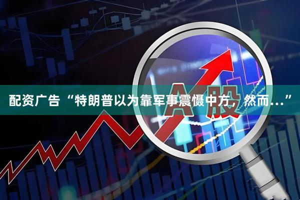 配资广告 “特朗普以为靠军事震慑中方，然而…”