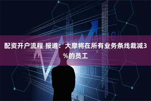 配资开户流程 报道：大摩将在所有业务条线裁减3%的员工