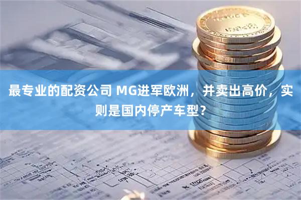 最专业的配资公司 MG进军欧洲，并卖出高价，实则是国内停产车型？