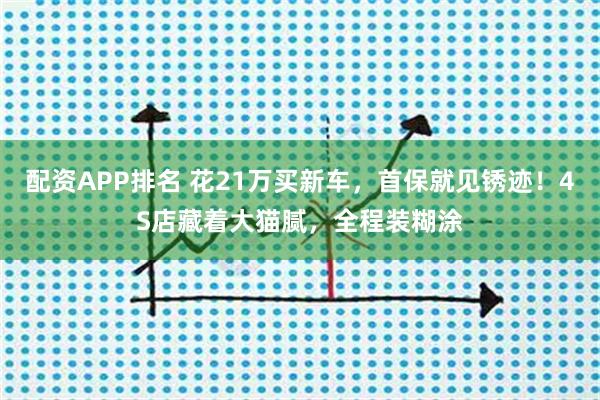 配资APP排名 花21万买新车，首保就见锈迹！4S店藏着大猫腻，全程装糊涂