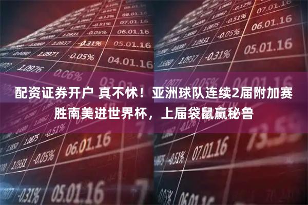 配资证券开户 真不怵！亚洲球队连续2届附加赛胜南美进世界杯，上届袋鼠赢秘鲁