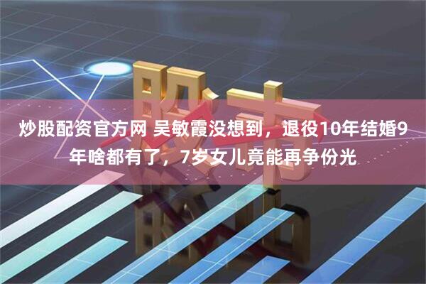 炒股配资官方网 吴敏霞没想到，退役10年结婚9年啥都有了，7岁女儿竟能再争份光