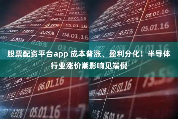 股票配资平台app 成本普涨、盈利分化！半导体行业涨价潮影响见端倪