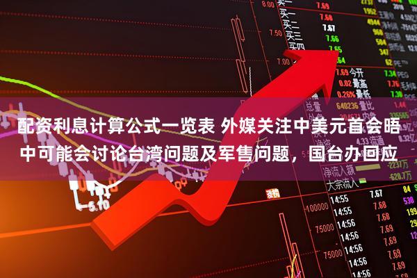 配资利息计算公式一览表 外媒关注中美元首会晤中可能会讨论台湾问题及军售问题，国台办回应