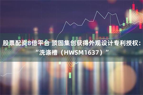 股票配资8倍平台 顶固集创获得外观设计专利授权：“洗涤槽（HWSM1637）”