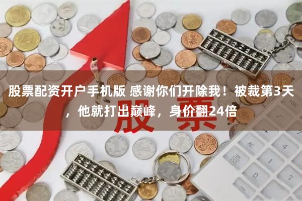 股票配资开户手机版 感谢你们开除我！被裁第3天，他就打出巅峰，身价翻24倍
