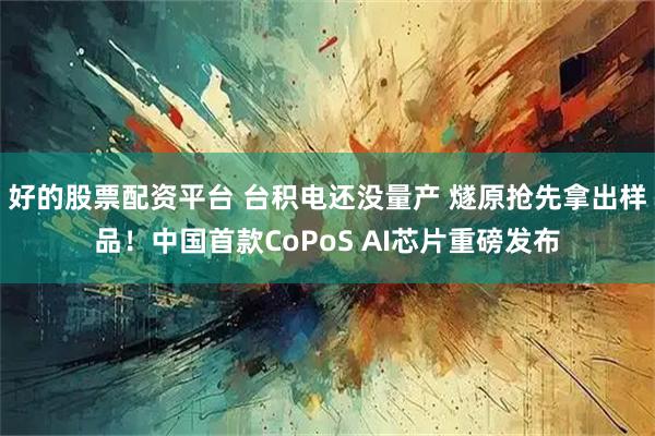 好的股票配资平台 台积电还没量产 燧原抢先拿出样品！中国首款CoPoS AI芯片重磅发布