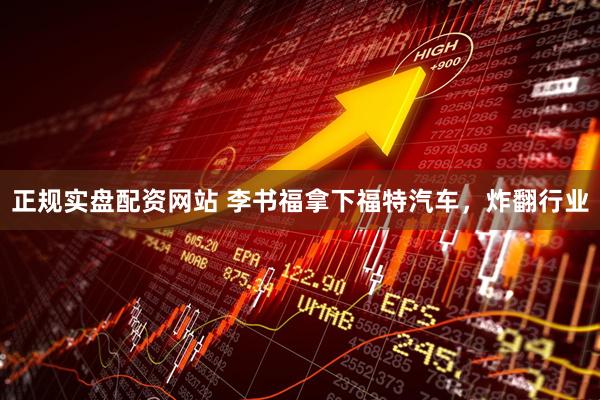 正规实盘配资网站 李书福拿下福特汽车，炸翻行业