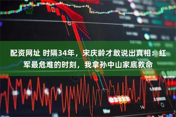 配资网址 时隔34年，宋庆龄才敢说出真相：红军最危难的时刻，我拿孙中山家底救命