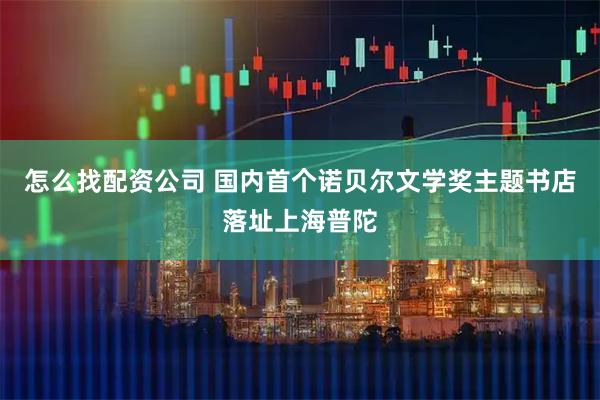 怎么找配资公司 国内首个诺贝尔文学奖主题书店落址上海普陀