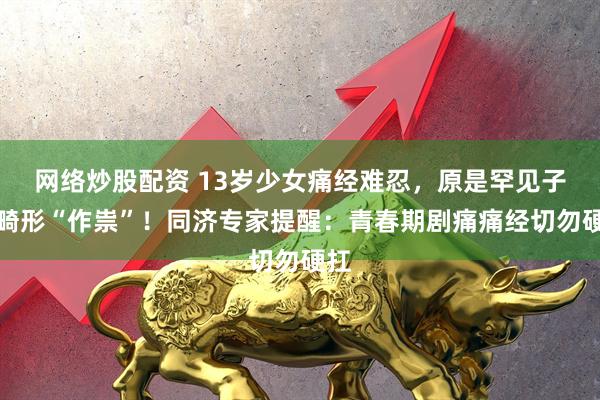 网络炒股配资 13岁少女痛经难忍，原是罕见子宫畸形“作祟”！同济专家提醒：青春期剧痛痛经切勿硬扛