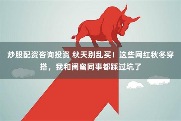 炒股配资咨询投资 秋天别乱买！这些网红秋冬穿搭，我和闺蜜同事都踩过坑了