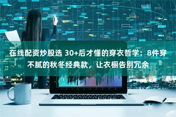在线配资炒股选 30+后才懂的穿衣哲学：8件穿不腻的秋冬经典款，让衣橱告别冗余
