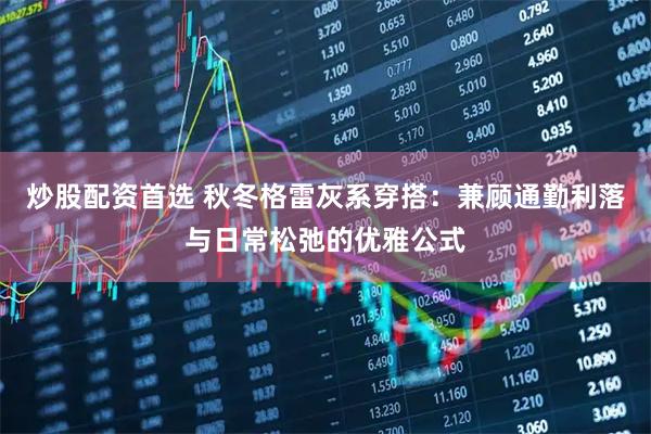 炒股配资首选 秋冬格雷灰系穿搭：兼顾通勤利落与日常松弛的优雅公式