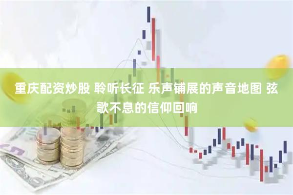 重庆配资炒股 聆听长征 乐声铺展的声音地图 弦歌不息的信仰回响