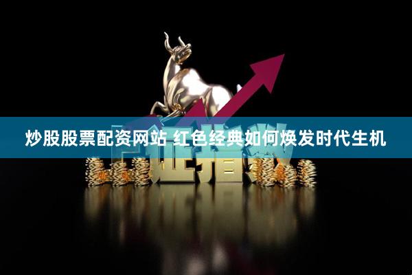 炒股股票配资网站 红色经典如何焕发时代生机